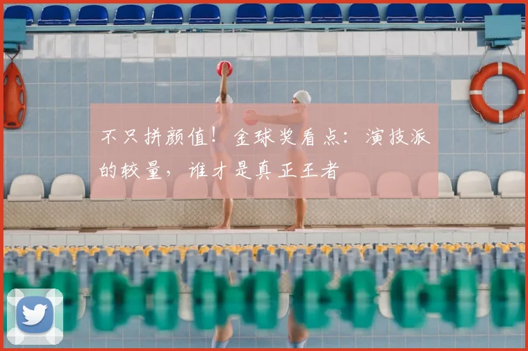 不只拼颜值！金球奖看点：演技派的较量，谁才是真正王者