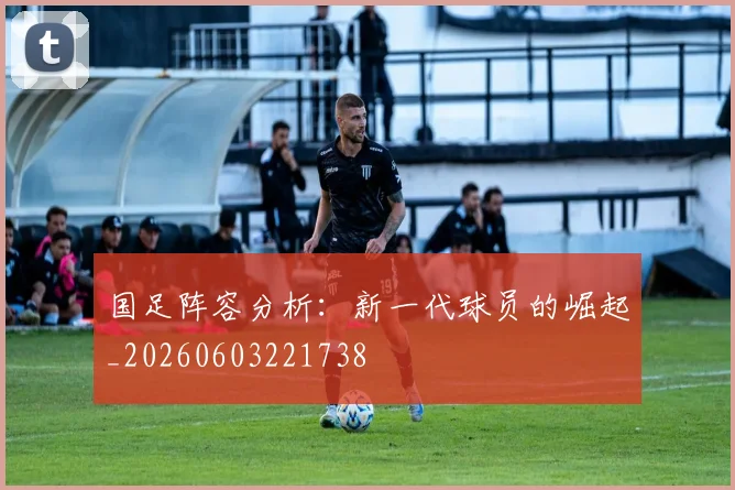 国足阵容分析：新一代球员的崛起_20260603221738